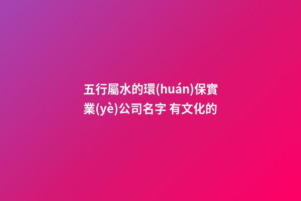 五行屬水的環(huán)保實業(yè)公司名字 有文化的-第1張-公司起名-玄機(jī)派